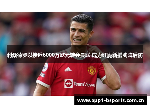 利桑德罗以接近6000万欧元转会曼联 成为红魔新援助阵后防 利桑德罗以接近6000万欧元转会曼联 成为红魔新援助阵后防