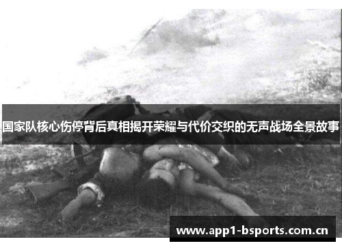 国家队核心伤停背后真相揭开荣耀与代价交织的无声战场全景故事 国家队核心伤停背后真相揭开荣耀与代价交织的无声战场全景故事