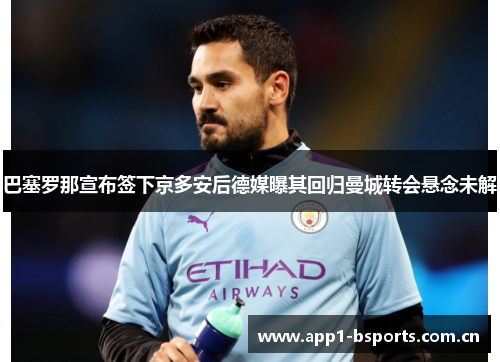巴塞罗那宣布签下京多安后德媒曝其回归曼城转会悬念未解