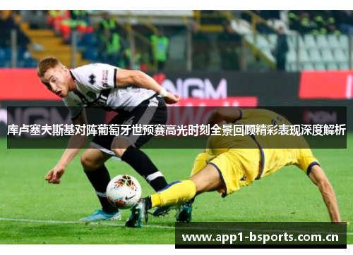 库卢塞夫斯基对阵葡萄牙世预赛高光时刻全景回顾精彩表现深度解析 库卢塞夫斯基对阵葡萄牙世预赛高光时刻全景回顾精彩表现深度解析
