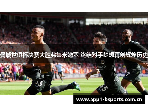 曼城世俱杯决赛大胜弗鲁米嫩塞 终结对手梦想再创辉煌历史 曼城世俱杯决赛大胜弗鲁米嫩塞 终结对手梦想再创辉煌历史